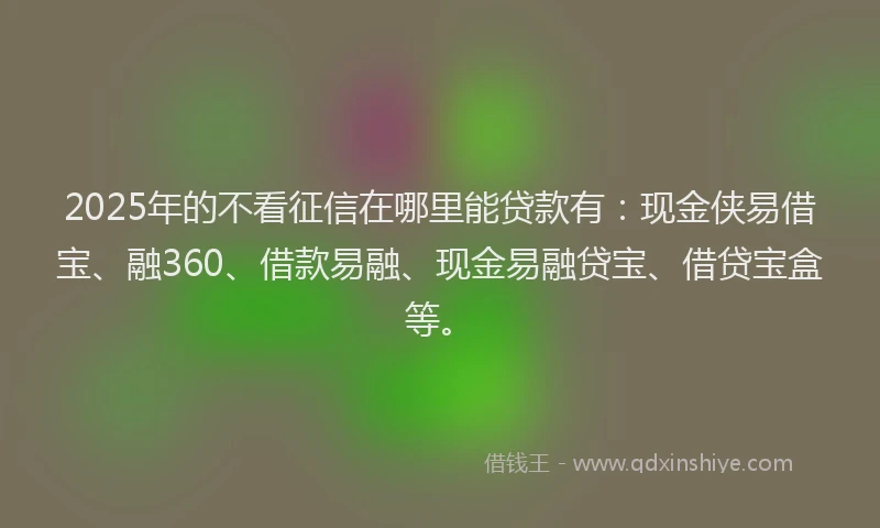 2025年的不看征信在哪里能贷款有：现金侠易借宝、融360、借款易融、现金易融贷宝、借贷宝盒等。