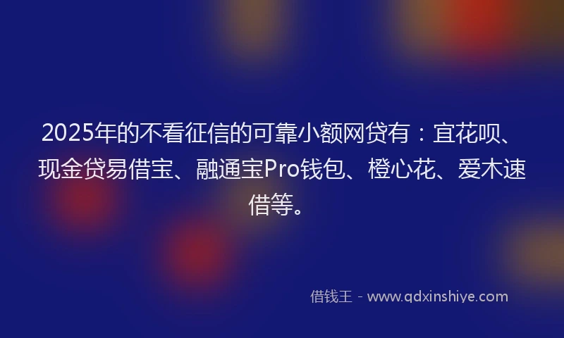 2025年的不看征信的可靠小额网贷有:宜花呗、现金贷易借宝、融通宝Pro钱包、橙心花、爱木速借等。