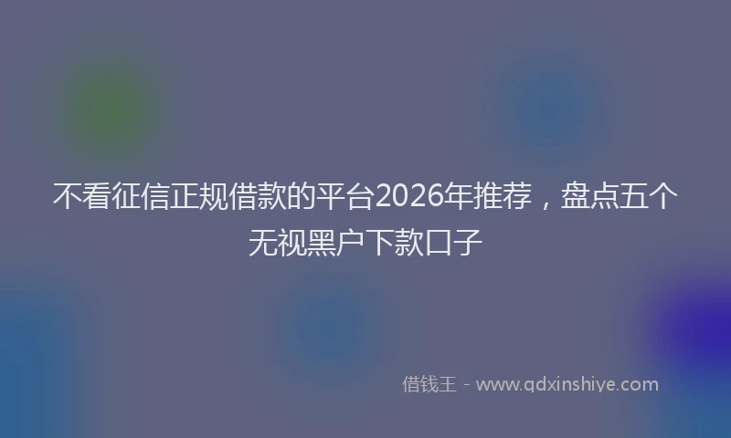 不看征信正规借款的平台2026年推荐，盘点五个无视黑户下款口子