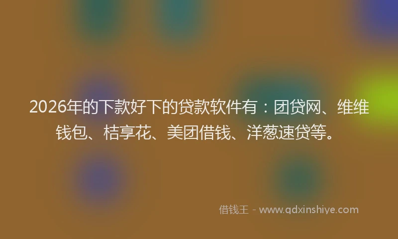 2026年的下款好下的贷款软件有：团贷网、维维钱包、桔享花、美团借钱、洋葱速贷等。