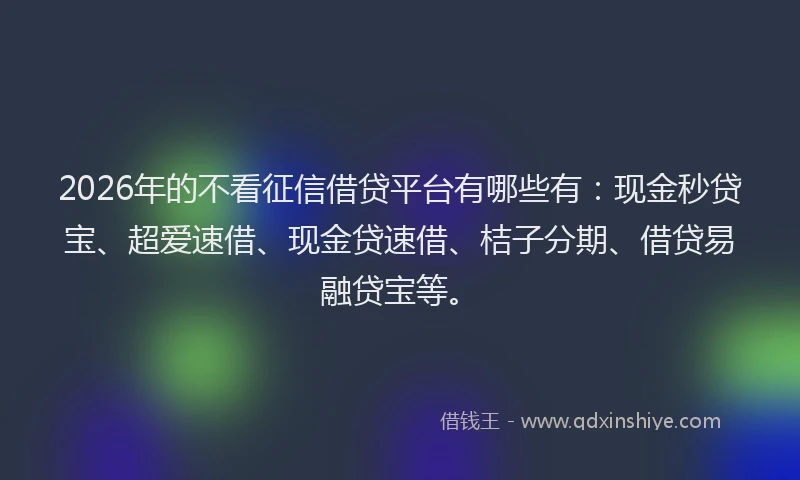 2026年的不看征信借贷平台有哪些有：现金秒贷宝、超爱速借、现金贷速借、桔子分期、借贷易融贷宝等。