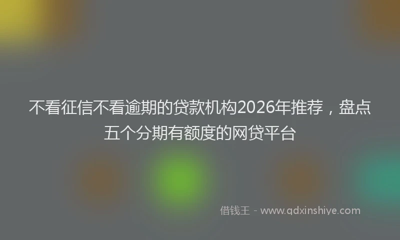 不看征信不看逾期的贷款机构2026年推荐，盘点五个分期有额度的网贷平台