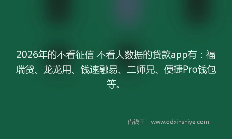 2026年的不看征信 不看大数据的贷款app有：福瑞贷、龙龙用、钱速融易、二师兄、便捷Pro钱包等。