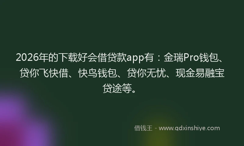 2026年的下载好会借贷款app有：金瑞Pro钱包、贷你飞快借、快鸟钱包、贷你无忧、现金易融宝贷途等。