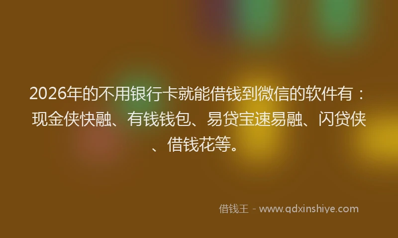2026年的不用银行卡就能借钱到微信的软件有：现金侠快融、有钱钱包、易贷宝速易融、闪贷侠、借钱花等。