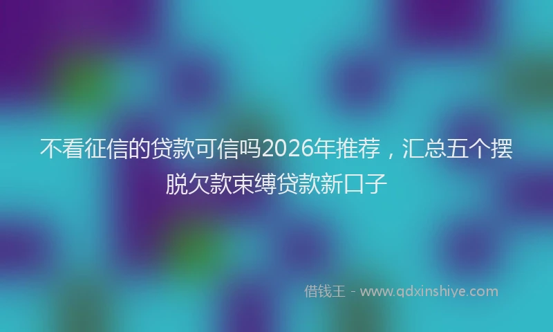 不看征信的贷款可信吗2026年推荐，汇总五个摆脱欠款束缚贷款新口子