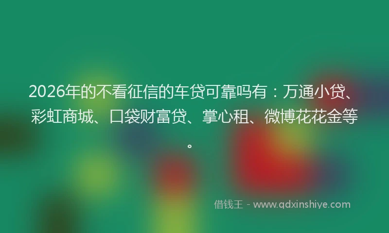 2026年的不看征信的车贷可靠吗有：万通小贷、彩虹商城、口袋财富贷、掌心租、微博花花金等。