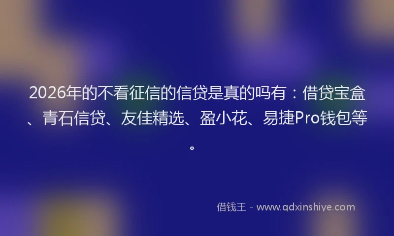 2026年的不看征信的信贷是真的吗有：借贷宝盒、青石信贷、友佳精选、盈小花、易捷Pro钱包等。