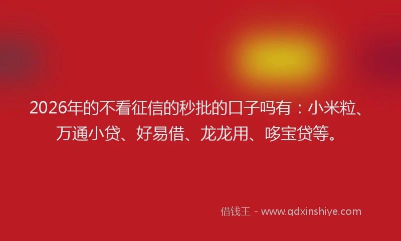 2026年的不看征信的秒批的口子吗有：小米粒、万通小贷、好易借、龙龙用、哆宝贷等。