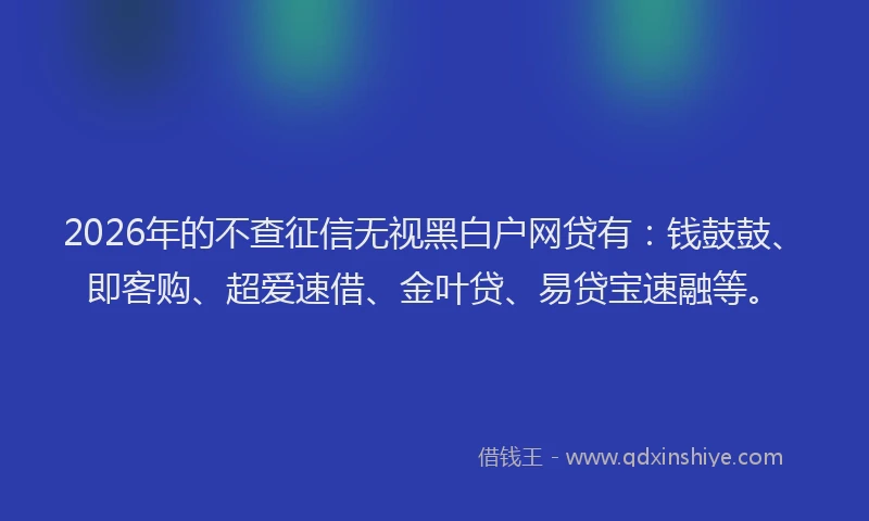 2026年的不查征信无视黑白户网贷有:钱鼓鼓、即客购、超爱速借、金叶贷、易贷宝速融等。