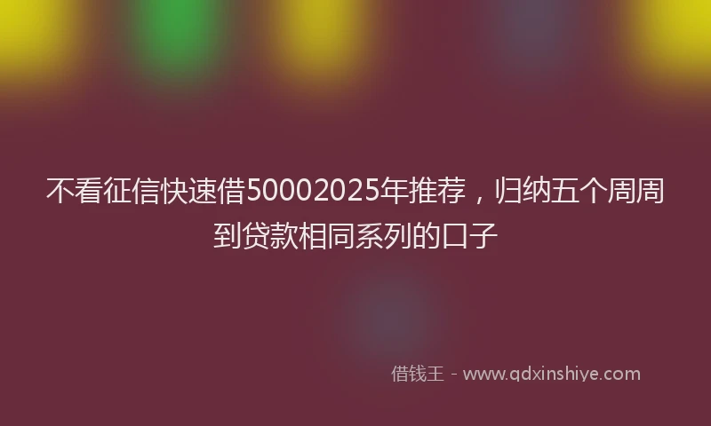 不看征信快速借50002025年推荐，归纳五个周周到贷款相同系列的口子