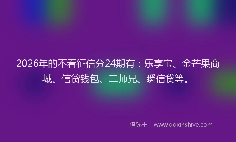2026年的不看征信分24期有：乐享宝、金芒果商城、信贷钱包、二师兄、瞬信贷等。