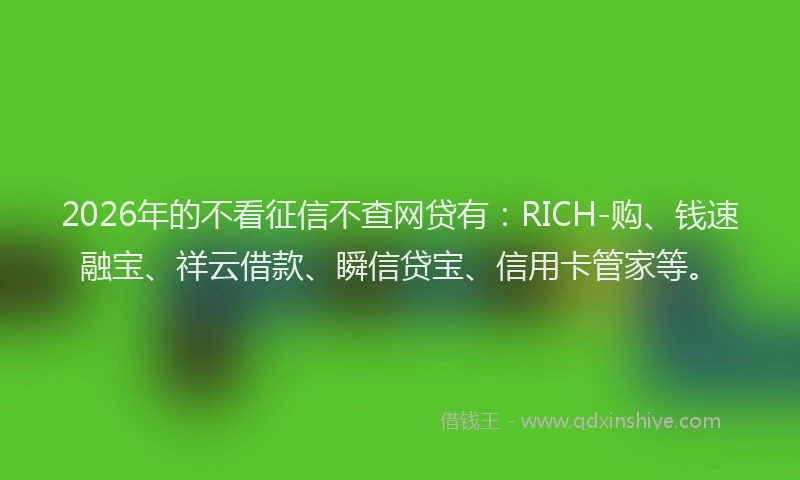 2026年的不看征信不查网贷有：RICH-购、钱速融宝、祥云借款、瞬信贷宝、信用卡管家等。