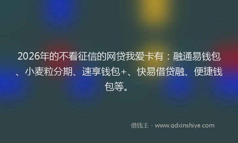2026年的不看征信的网贷我爱卡有：融通易钱包、小麦粒分期、速享钱包+、快易借贷融、便捷钱包等。