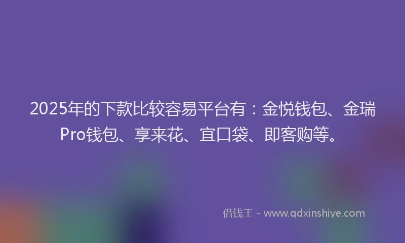 2025年的下款比较容易平台有:金悦钱包、金瑞Pro钱包、享来花、宜口袋、即客购等。