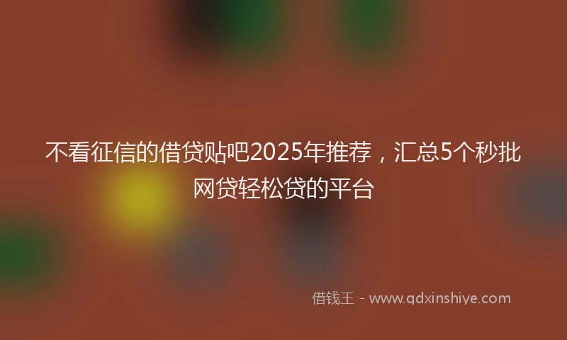 不看征信的借贷贴吧2025年推荐，汇总5个秒批网贷轻松贷的平台