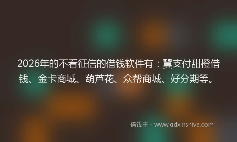 2026年的不看征信的借钱软件有：翼支付甜橙借钱、金卡商城、葫芦花、众帮商城、好分期等。