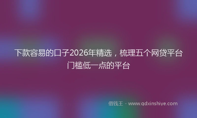 下款容易的口子2026年精选，梳理五个网贷平台门槛低一点的平台