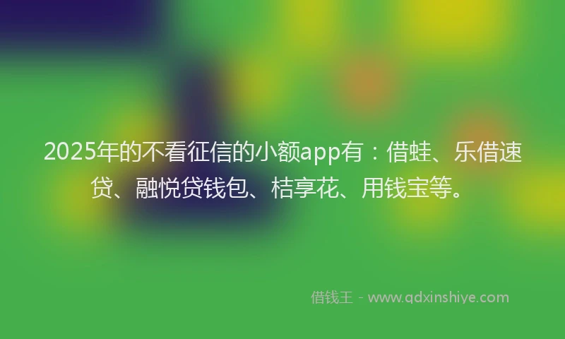 2025年的不看征信的小额app有:借蛙、乐借速贷、融悦贷钱包、桔享花、用钱宝等。