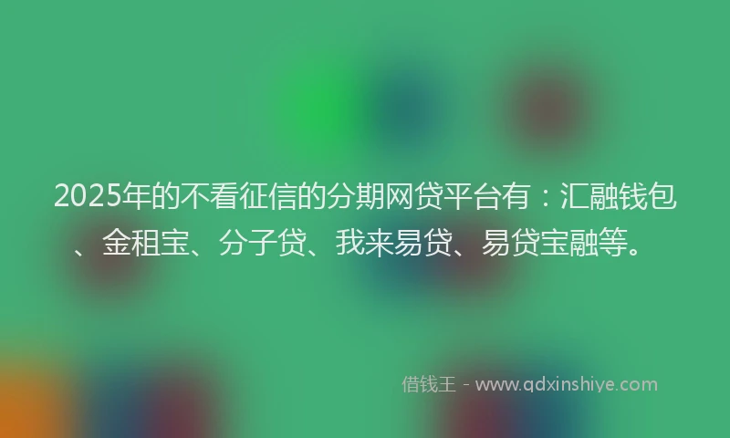 2025年的不看征信的分期网贷平台有：汇融钱包、金租宝、分子贷、我来易贷、易贷宝融等。