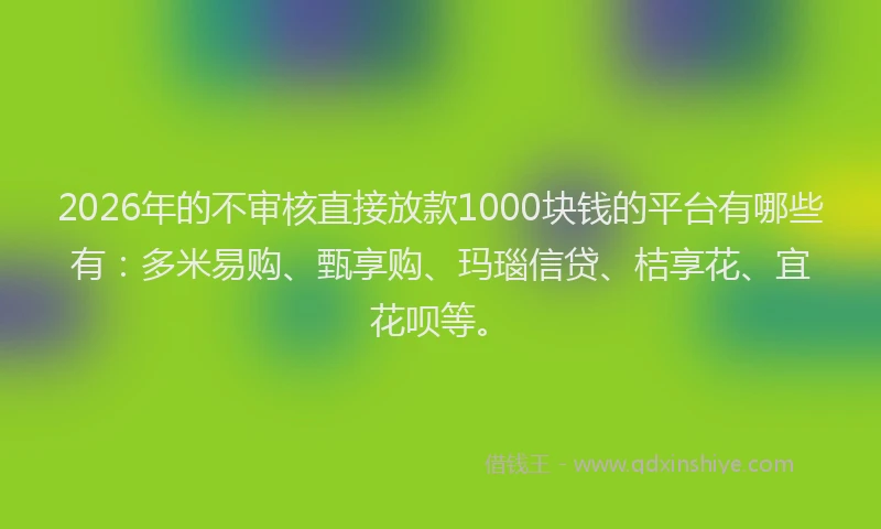 2026年的不审核直接放款1000块钱的平台有哪些有：多米易购、甄享购、玛瑙信贷、桔享花、宜花呗等。