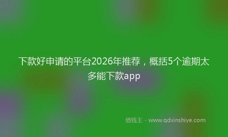 下款好申请的平台2026年推荐，概括5个逾期太多能下款app