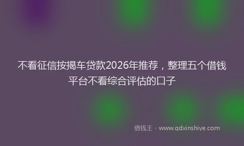 不看征信按揭车贷款2026年推荐，整理五个借钱平台不看综合评估的口子