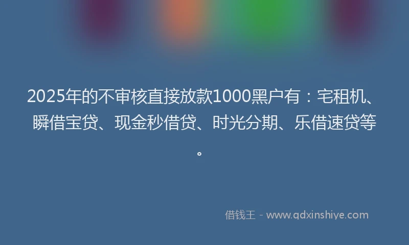 2025年的不审核直接放款1000黑户有：宅租机、瞬借宝贷、现金秒借贷、时光分期、乐借速贷等。