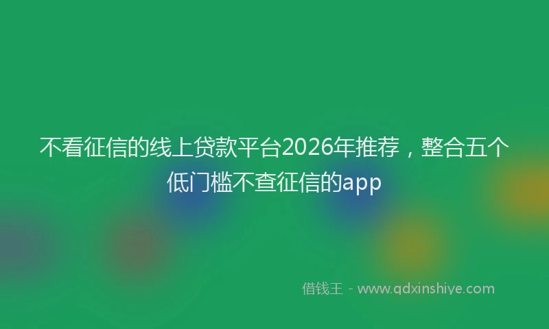 不看征信的线上贷款平台2026年推荐，整合五个低门槛不查征信的app
