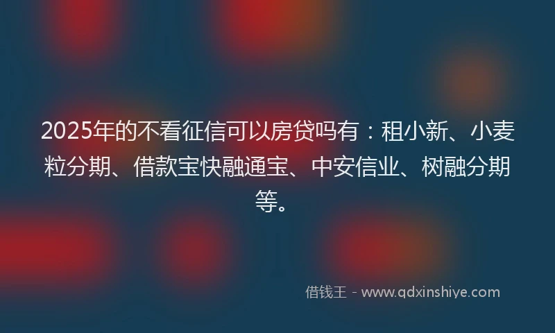 2025年的不看征信可以房贷吗有:租小新、小麦粒分期、借款宝快融通宝、中安信业、树融分期等。