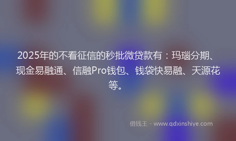 2025年的不看征信的秒批微贷款有：玛瑙分期、现金易融通、信融Pro钱包、钱袋快易融、天源花等。