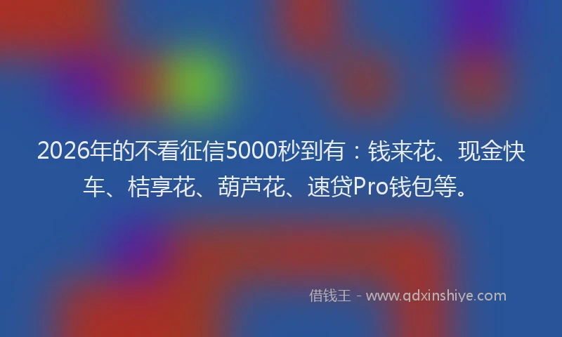 2026年的不看征信5000秒到有：钱来花、现金快车、桔享花、葫芦花、速贷Pro钱包等。