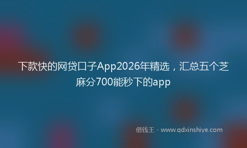 下款快的网贷口子App2026年精选，汇总五个芝麻分700能秒下的app