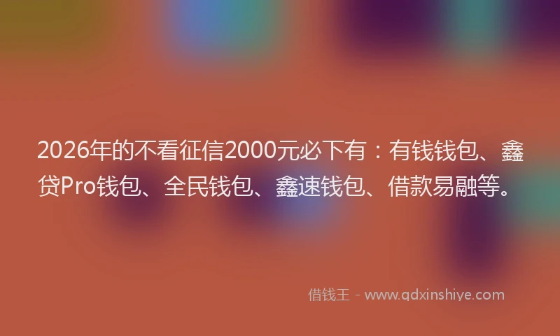 2026年的不看征信2000元必下有:有钱钱包、鑫贷Pro钱包、全民钱包、鑫速钱包、借款易融等。