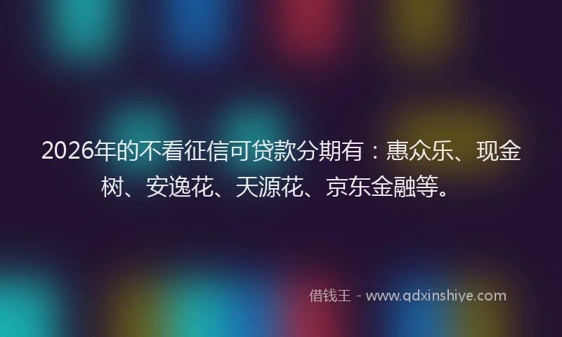 2026年的不看征信可贷款分期有：惠众乐、现金树、安逸花、天源花、京东金融等。
