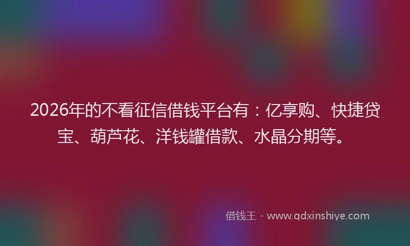 2026年的不看征信借钱平台有：亿享购、快捷贷宝、葫芦花、洋钱罐借款、水晶分期等。
