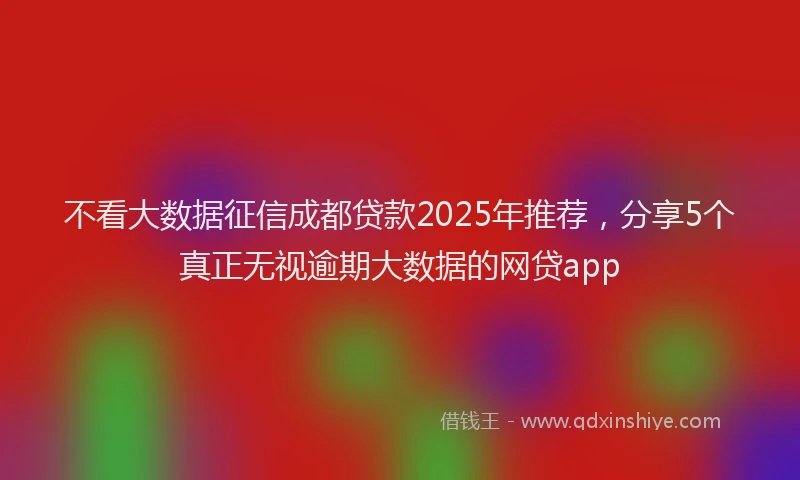 不看大数据征信成都贷款2025年推荐,分享5个真正无视逾期大数据的网贷app