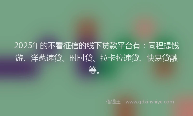 2025年的不看征信的线下贷款平台有:同程提钱游、洋葱速贷、时时贷、拉卡拉速贷、快易贷融等。