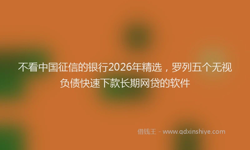 不看中国征信的银行2026年精选，罗列五个无视负债快速下款长期网贷的软件