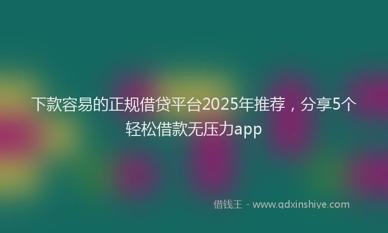 下款容易的正规借贷平台2025年推荐，分享5个轻松借款无压力app