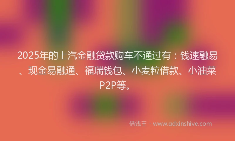 2025年的上汽金融贷款购车不通过有：钱速融易、现金易融通、福瑞钱包、小麦粒借款、小油菜P2P等。