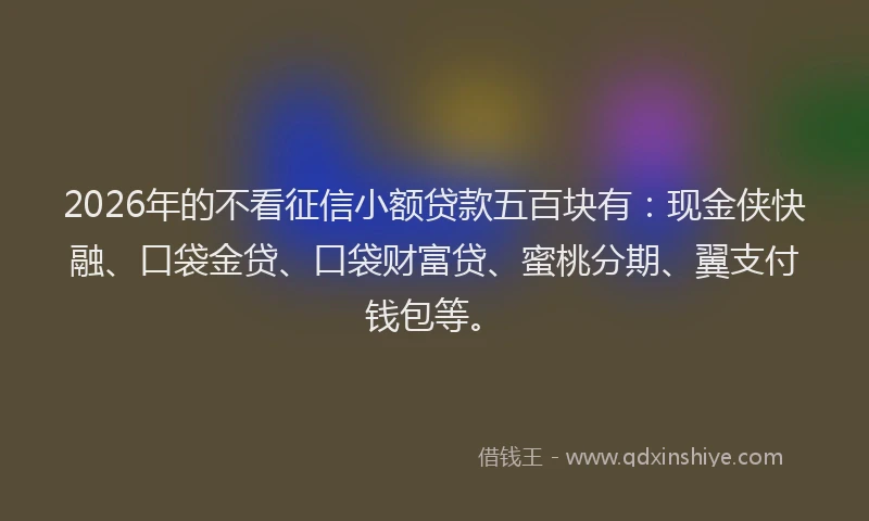 2026年的不看征信小额贷款五百块有：现金侠快融、口袋金贷、口袋财富贷、蜜桃分期、翼支付钱包等。