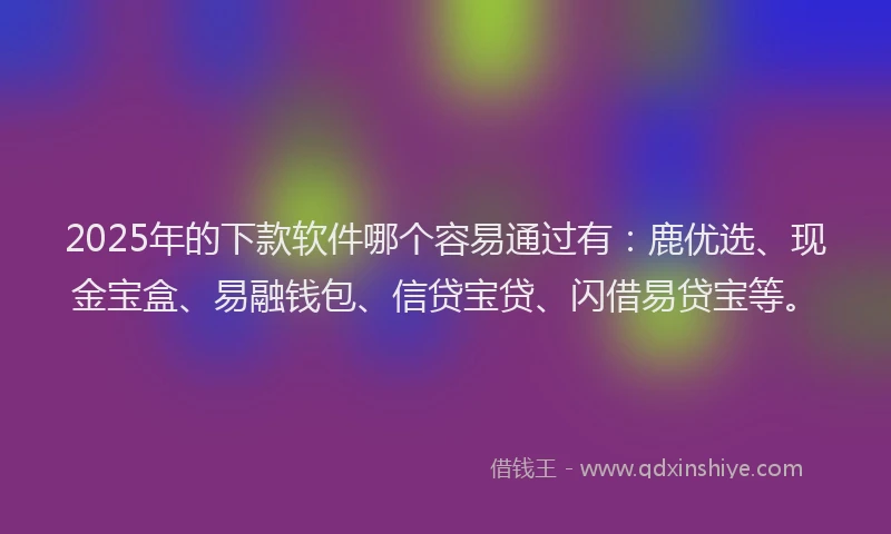 2025年的下款软件哪个容易通过有：鹿优选、现金宝盒、易融钱包、信贷宝贷、闪借易贷宝等。