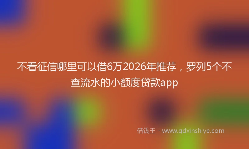 不看征信哪里可以借6万2026年推荐，罗列5个不查流水的小额度贷款app