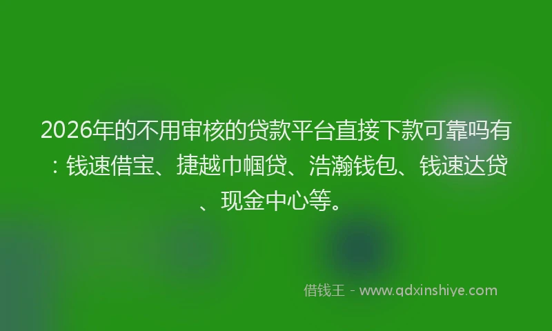 2026年的不用审核的贷款平台直接下款可靠吗有：钱速借宝、捷越巾帼贷、浩瀚钱包、钱速达贷、现金中心等。