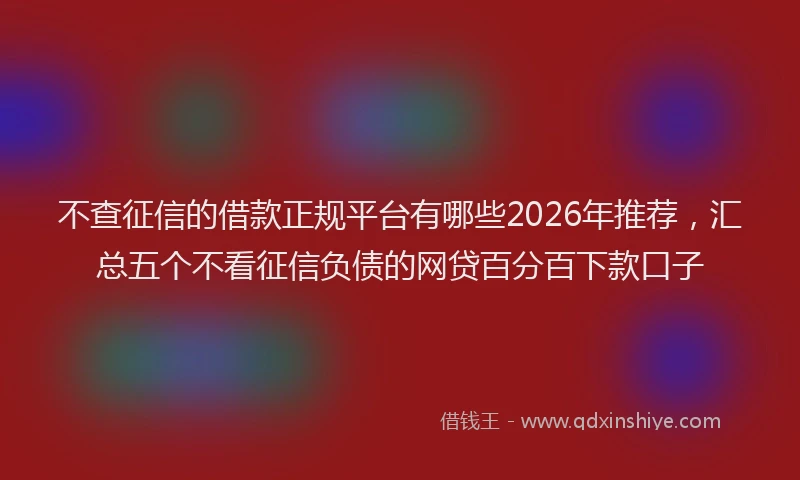 不查征信的借款正规平台有哪些2026年推荐，汇总五个不看征信负债的网贷百分百下款口子