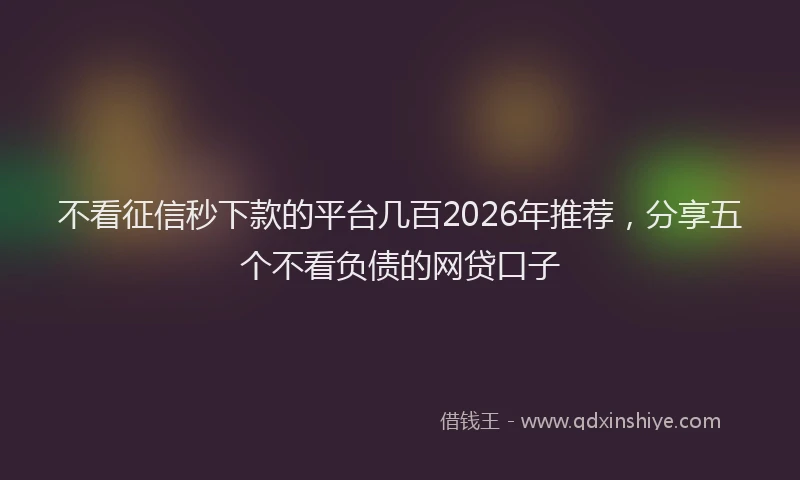 不看征信秒下款的平台几百2026年推荐，分享五个不看负债的网贷口子