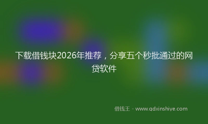 下载借钱块2026年推荐，分享五个秒批通过的网贷软件