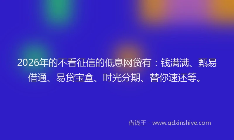 2026年的不看征信的低息网贷有:钱满满、甄易借通、易贷宝盒、时光分期、替你速还等。