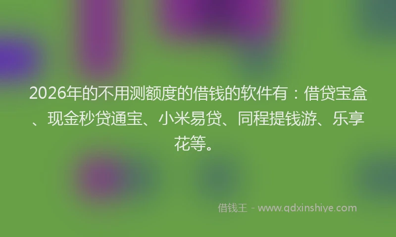 2026年的不用测额度的借钱的软件有：借贷宝盒、现金秒贷通宝、小米易贷、同程提钱游、乐享花等。